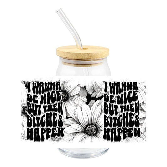 I wanna be nice but then bitches happen 16oz Libbey Glass Can Ready to apply | UVDTF 326